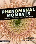 "Phenomenal Moments: Revealing the Hidden Science Around Us" by Felice Frankel